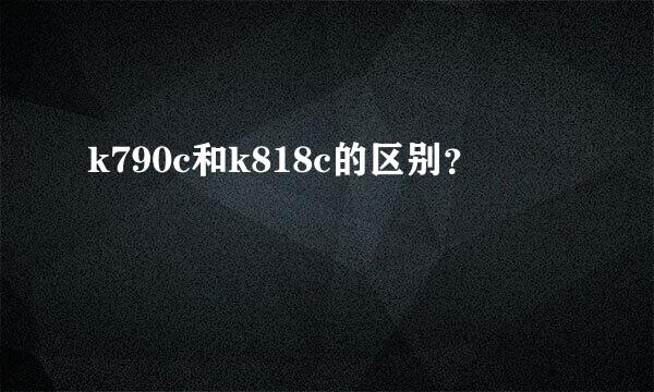 k790c和k818c的区别？