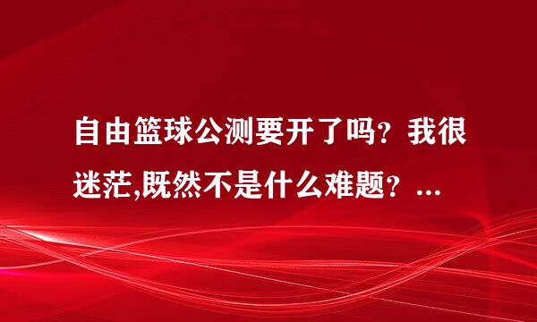 自由篮球公测要开了吗？我很迷茫,既然不是什么难题？为什么到现在都解决不了啊？