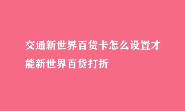 交通新世界百货卡怎么设置才能新世界百货打折