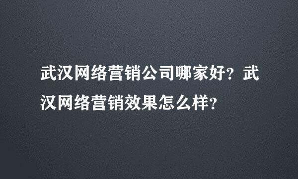 武汉网络营销公司哪家好？武汉网络营销效果怎么样？