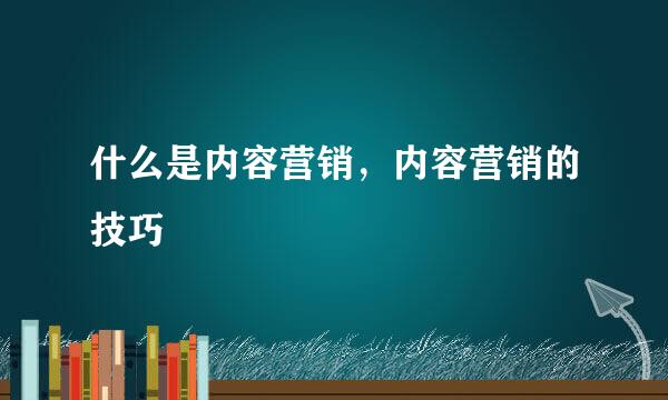 什么是内容营销，内容营销的技巧