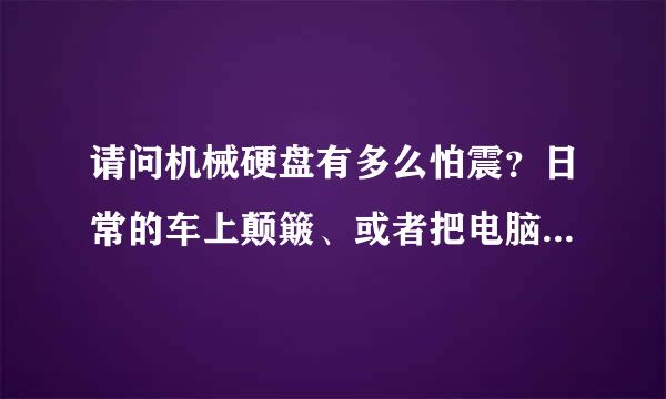 请问机械硬盘有多么怕震？日常的车上颠簸、或者把电脑放进电脑剥磕碰都不行吗，不会这么脆吧？