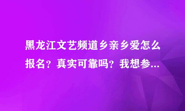 黑龙江文艺频道乡亲乡爱怎么报名？真实可靠吗？我想参加,我是黑河的