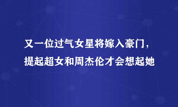 又一位过气女星将嫁入豪门，提起超女和周杰伦才会想起她