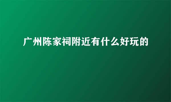 广州陈家祠附近有什么好玩的