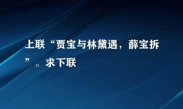 上联“贾宝与林黛遇，薛宝拆”。求下联