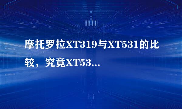 摩托罗拉XT319与XT531的比较，究竟XT531比XT319好在哪里？除了像素外，希望内行的人回答下~-_-||