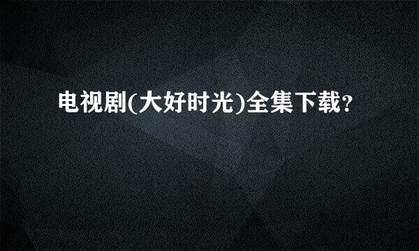 电视剧(大好时光)全集下载？