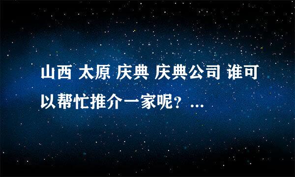 山西 太原 庆典 庆典公司 谁可以帮忙推介一家呢？要求专业 有创意 谢谢大家