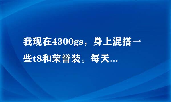 我现在4300gs，身上混搭一些t8和荣誉装。每天刷英雄本时间不太够，考虑...