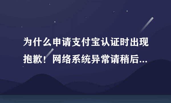 为什么申请支付宝认证时出现抱歉！网络系统异常请稍后再试，一直这样