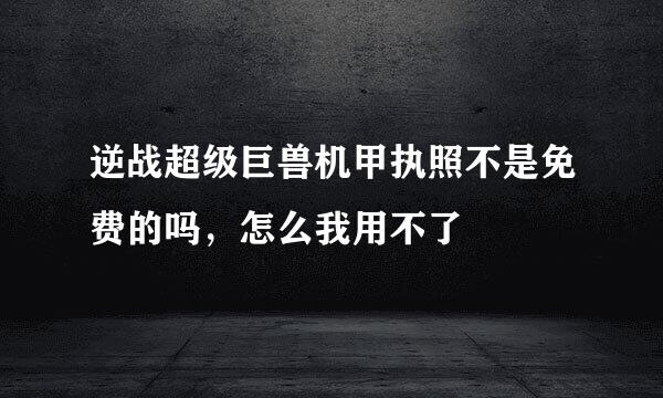 逆战超级巨兽机甲执照不是免费的吗，怎么我用不了