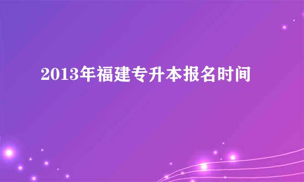 2013年福建专升本报名时间