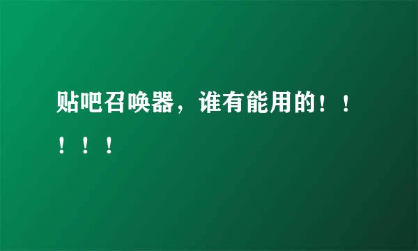 贴吧召唤器，谁有能用的！！！！！