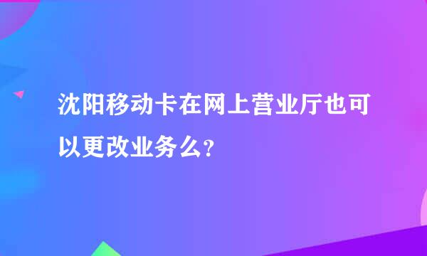 沈阳移动卡在网上营业厅也可以更改业务么？