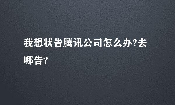 我想状告腾讯公司怎么办?去哪告?