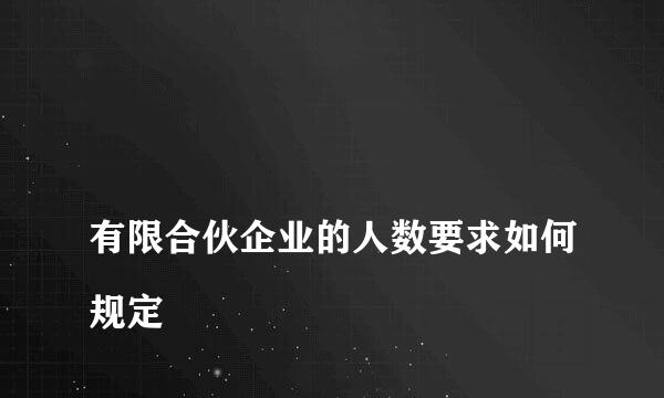 
有限合伙企业的人数要求如何规定
