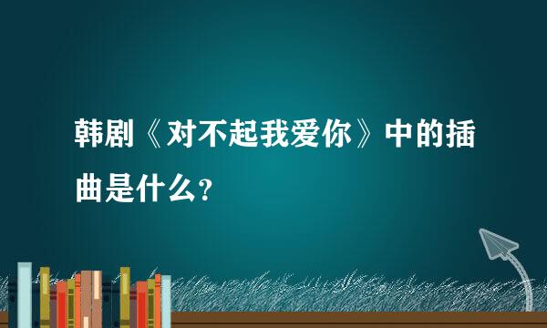 韩剧《对不起我爱你》中的插曲是什么？