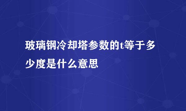 玻璃钢冷却塔参数的t等于多少度是什么意思