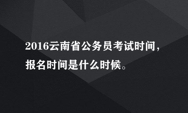 2016云南省公务员考试时间，报名时间是什么时候。