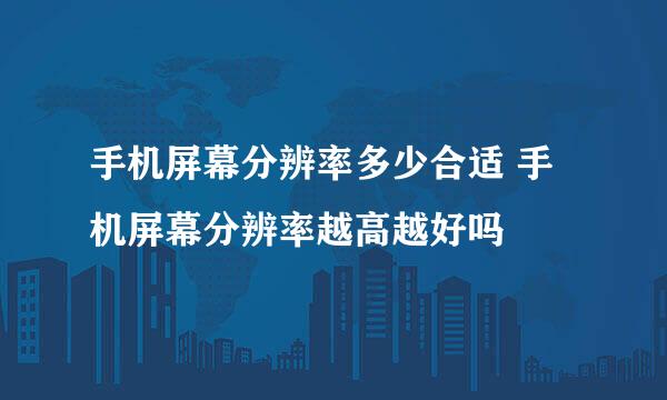 手机屏幕分辨率多少合适 手机屏幕分辨率越高越好吗