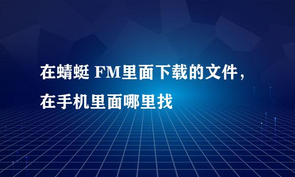 在蜻蜓 FM里面下载的文件，在手机里面哪里找