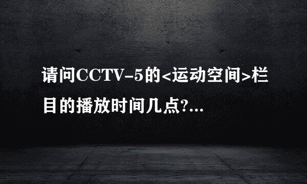 请问CCTV-5的<运动空间>栏目的播放时间几点?(包括重播,如果有的话)