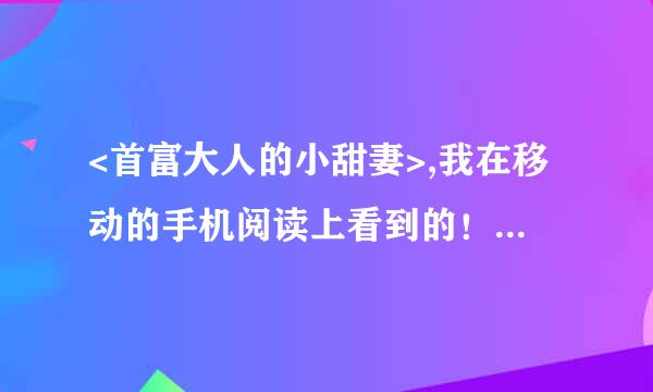 <首富大人的小甜妻>,我在移动的手机阅读上看到的！！有没有人有全文的地址啊！！