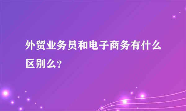 外贸业务员和电子商务有什么区别么？