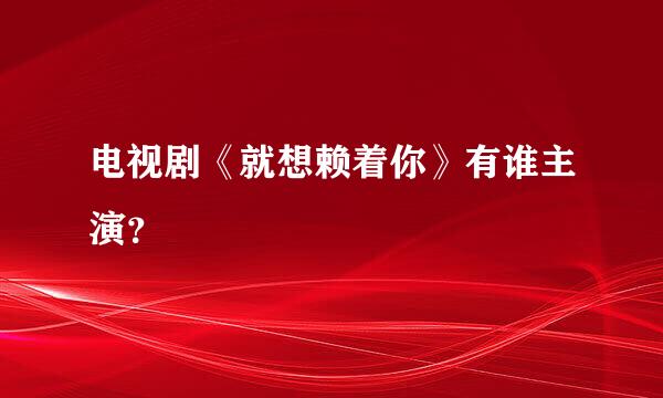 电视剧《就想赖着你》有谁主演？