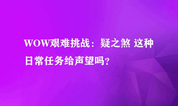 WOW艰难挑战：疑之煞 这种日常任务给声望吗？