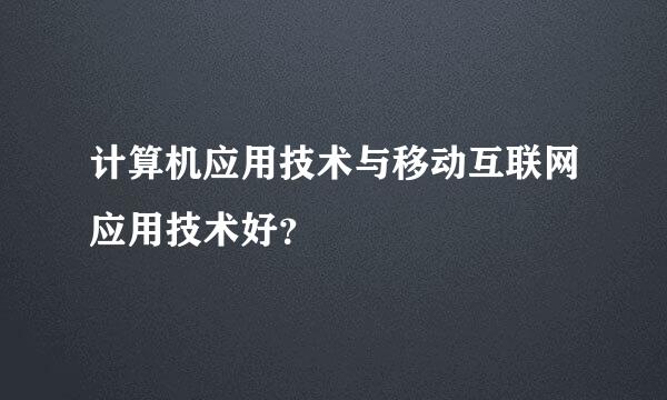 计算机应用技术与移动互联网应用技术好？