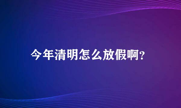 今年清明怎么放假啊？