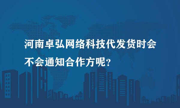 河南卓弘网络科技代发货时会不会通知合作方呢？