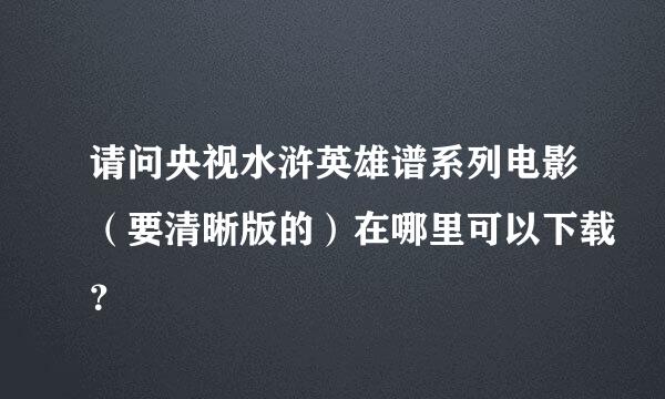 请问央视水浒英雄谱系列电影（要清晰版的）在哪里可以下载？