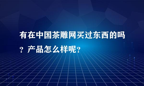 有在中国茶雕网买过东西的吗？产品怎么样呢？