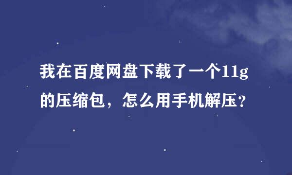 我在百度网盘下载了一个11g的压缩包，怎么用手机解压？