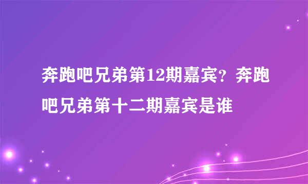 奔跑吧兄弟第12期嘉宾？奔跑吧兄弟第十二期嘉宾是谁