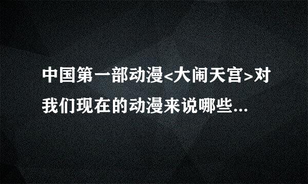 中国第一部动漫<大闹天宫>对我们现在的动漫来说哪些地方还不足，还有拿些地方么还是值得借鉴的呢