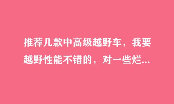 推荐几款中高级越野车，我要越野性能不错的，对一些烂透了的破路都没问题的。最好去西藏都没问题，价格最