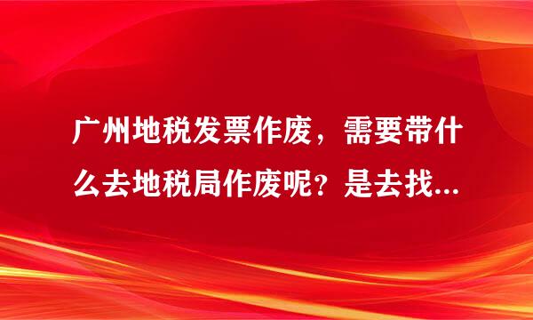 广州地税发票作废，需要带什么去地税局作废呢？是去找公司的税管员吗？