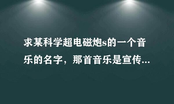 求某科学超电磁炮s的一个音乐的名字，那首音乐是宣传炮姐的但那是新歌......