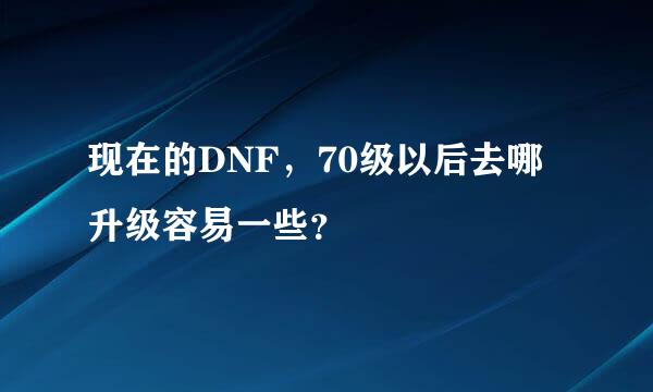 现在的DNF，70级以后去哪升级容易一些？