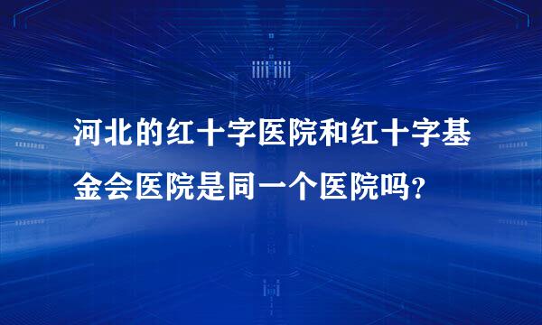 河北的红十字医院和红十字基金会医院是同一个医院吗？