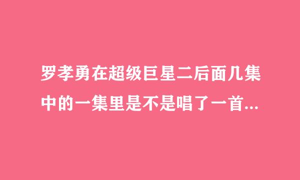 罗孝勇在超级巨星二后面几集中的一集里是不是唱了一首他的自创歌？