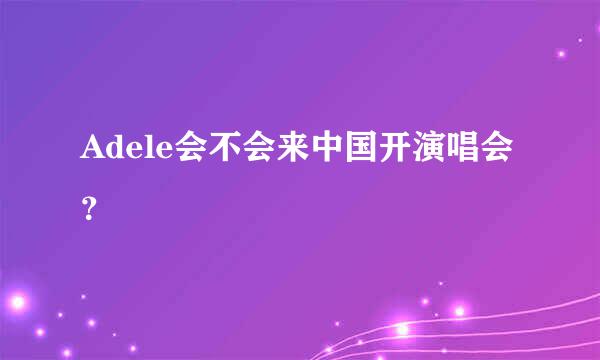 Adele会不会来中国开演唱会？