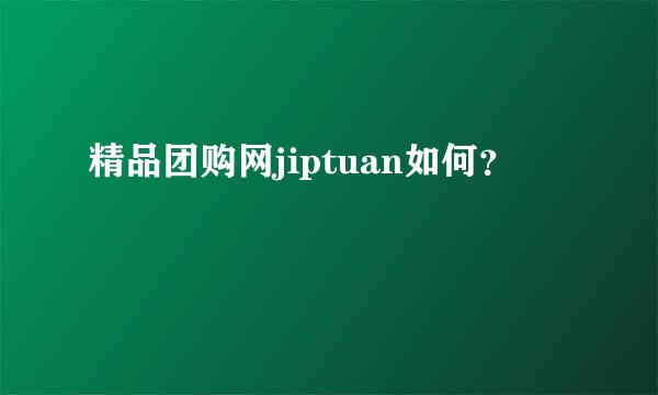 精品团购网jiptuan如何？