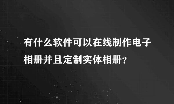 有什么软件可以在线制作电子相册并且定制实体相册？