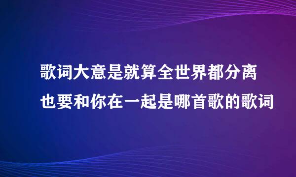 歌词大意是就算全世界都分离也要和你在一起是哪首歌的歌词