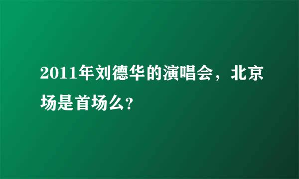 2011年刘德华的演唱会，北京场是首场么？